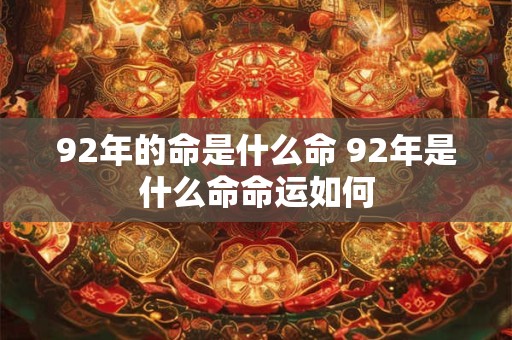 92年的命是什么命 92年是什么命命运如何
