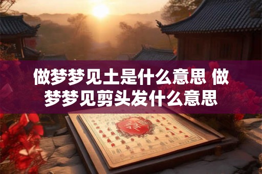 做梦梦见土是什么意思 做梦梦见剪头发什么意思