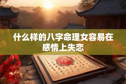 什么样的八字命理女容易在感情上失恋