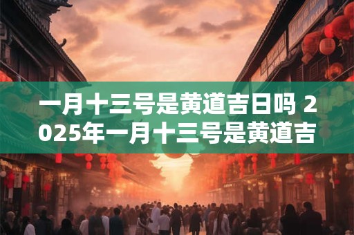 一月十三号是黄道吉日吗 2025年一月十三号是黄道吉日吗