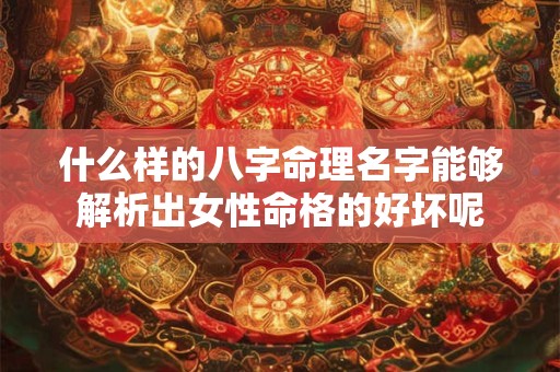 什么样的八字命理名字能够解析出女性命格的好坏呢 什么样的八字命理名字能够解析出女性命格的好坏呢