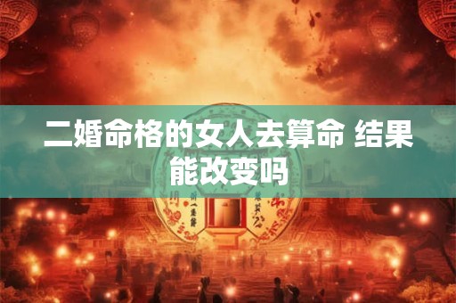 二婚命格的女人去算命 结果能改变吗