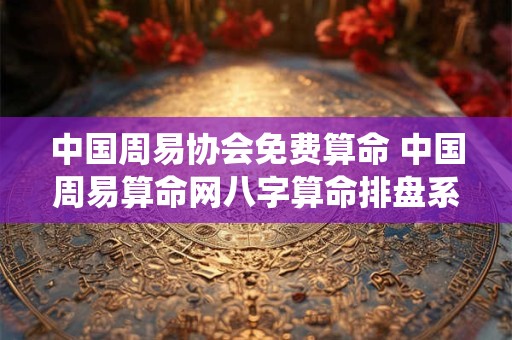 中国周易协会免费算命 中国周易算命网八字算命排盘系统