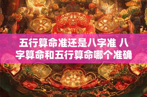 五行算命准还是八字准 八字算命和五行算命哪个准确