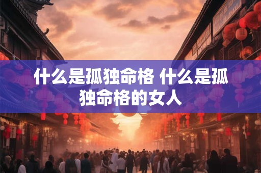 什么是孤独命格 什么是孤独命格的女人