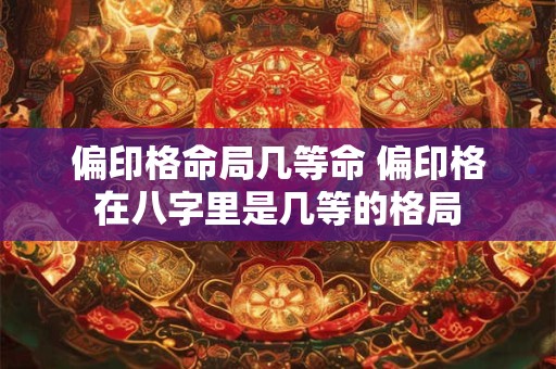 偏印格命局几等命 偏印格在八字里是几等的格局
