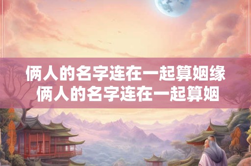 俩人的名字连在一起算姻缘 俩人的名字连在一起算姻缘好吗