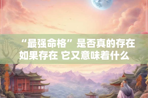 “最强命格”是否真的存在如果存在 它又意味着什么