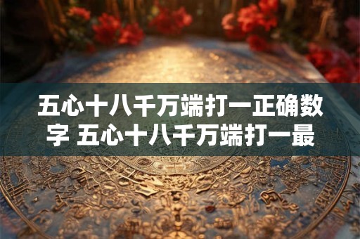 五心十八千万端打一正确数字 五心十八千万端打一最佳生肖