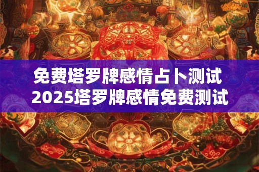 免费塔罗牌感情占卜测试 2025塔罗牌感情免费测试 免费塔罗牌感情占卜测试 2025塔罗牌感情免费测试