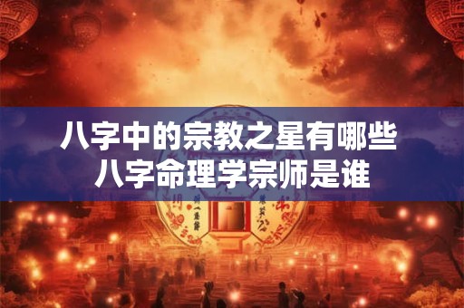 八字中的宗教之星有哪些 八字命理学宗师是谁