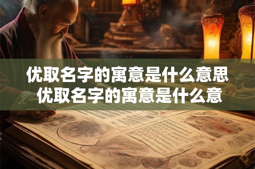 优取名字的寓意是什么意思 优取名字的寓意是什么意思啊