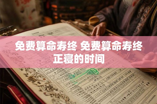免费算命寿终 免费算命寿终正寝的时间