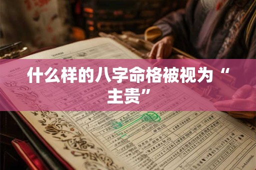 什么样的八字命格被视为“主贵”