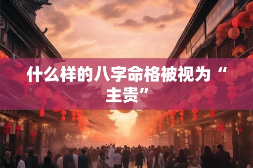 什么样的八字命格被视为“主贵”
