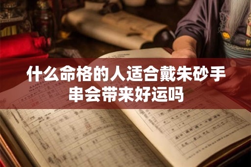 什么命格的人适合戴朱砂手串会带来好运吗