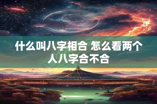 什么叫八字相合 怎么看两个人八字合不合