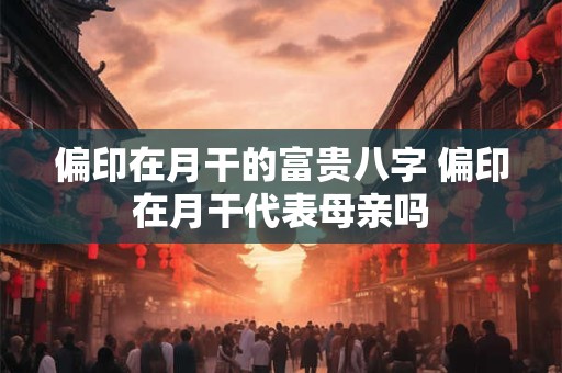 偏印在月干的富贵八字 偏印在月干代表母亲吗