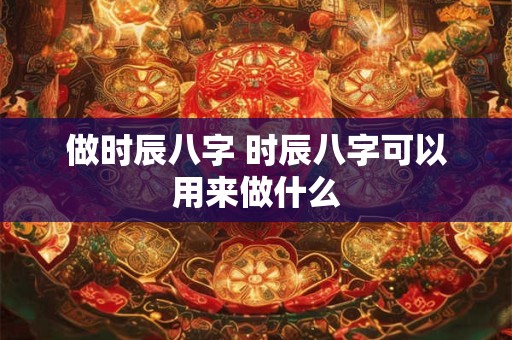 做时辰八字 时辰八字可以用来做什么