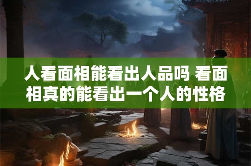 人看面相能看出人品吗 看面相真的能看出一个人的性格吗