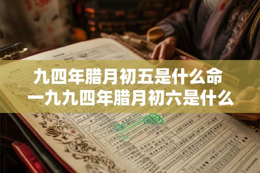 九四年腊月初五是什么命 一九九四年腊月初六是什么星座 九四年腊月初五是什么命 一九九四年腊月初六是什么星座