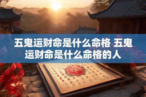 五鬼运财命是什么命格 五鬼运财命是什么命格的人