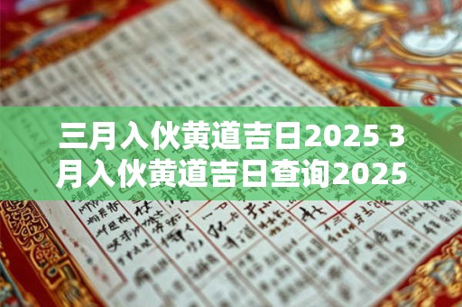 三月入伙黄道吉日2025 3月入伙黄道吉日查询2025年