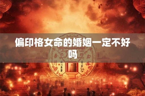 偏印格女命的婚姻一定不好吗