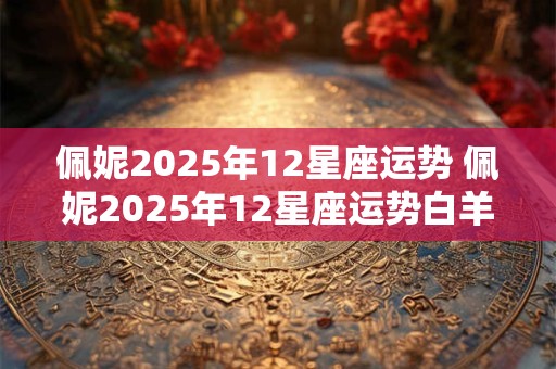 佩妮2026年12星座运势 佩妮2026年12星座运势白羊座
