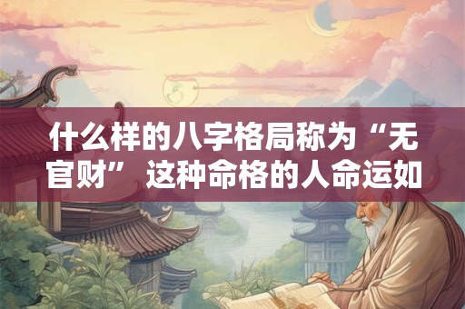 什么样的八字格局称为“无官财” 这种命格的人命运如何 什么样的八字格局称为“无官财” 这种命格的人命运如何