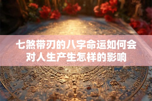 七煞带刃的八字命运如何会对人生产生怎样的影响