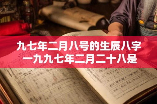 九七年二月八号的生辰八字 一九九七年二月二十八是什么命日