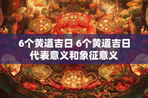 6个黄道吉日 6个黄道吉日代表意义和象征意义