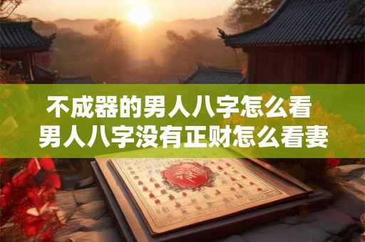 不成器的男人八字怎么看 男人八字没有正财怎么看妻星
