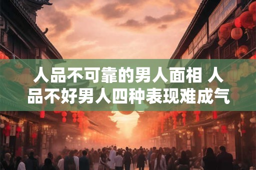 人品不可靠的男人面相 人品不好男人四种表现难成气候