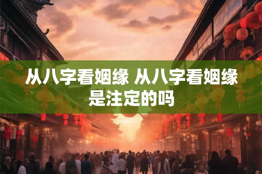 从八字看姻缘 从八字看姻缘是注定的吗