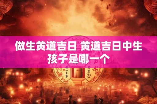做生黄道吉日 黄道吉日中生孩子是哪一个