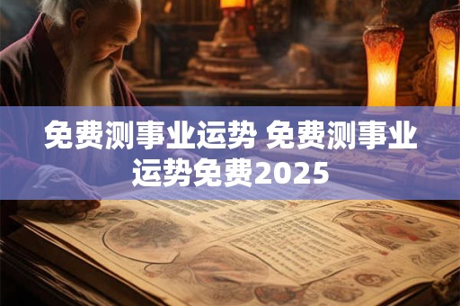 免费测事业运势 免费测事业运势免费2025