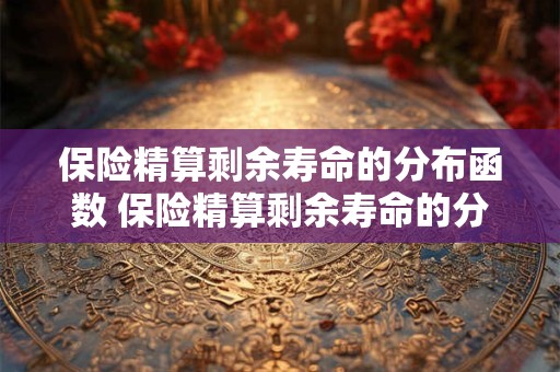 保险精算剩余寿命的分布函数 保险精算剩余寿命的分布函数是什么