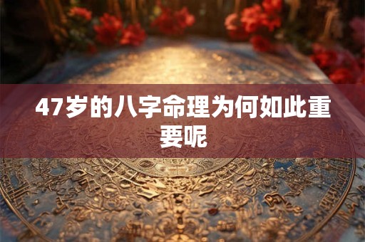 47岁的八字命理为何如此重要呢