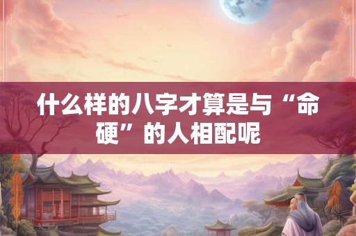 什么样的八字才算是与“命硬”的人相配呢