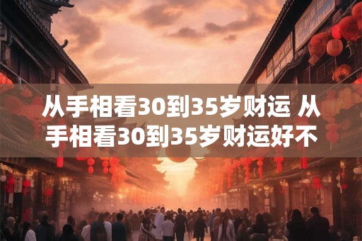 从手相看30到35岁财运 从手相看30到35岁财运好不好