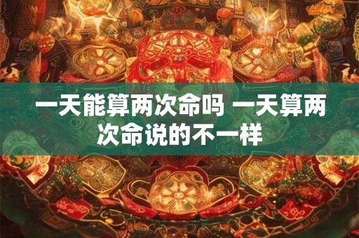 一天能算两次命吗 一天算两次命说的不一样