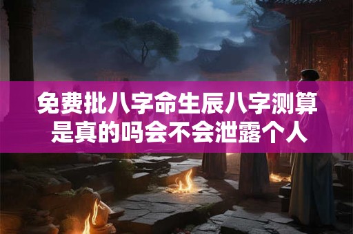免费批八字命生辰八字测算 是真的吗会不会泄露个人隐私