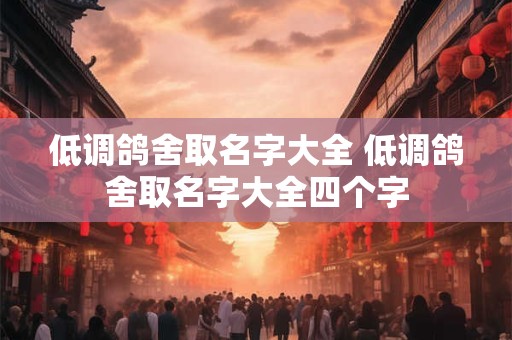 低调鸽舍取名字大全 低调鸽舍取名字大全四个字