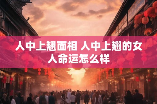 人中上翘面相 人中上翘的女人命运怎么样