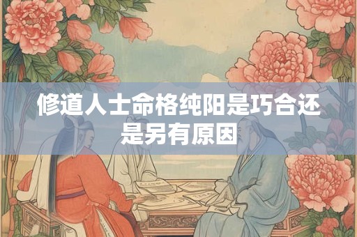 修道人士命格纯阳是巧合还是另有原因