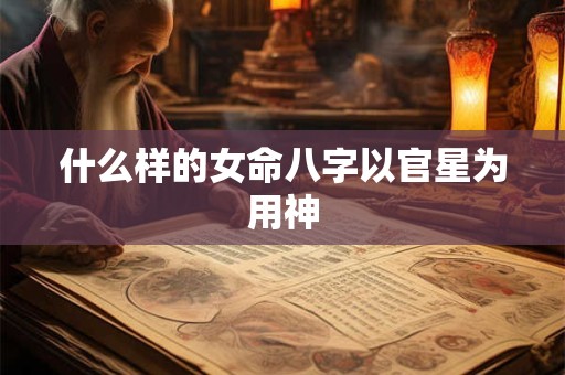 什么样的女命八字以官星为用神