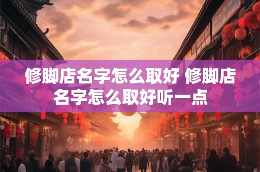 修脚店名字怎么取好 修脚店名字怎么取好听一点