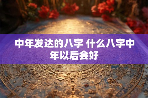 中年发达的八字 什么八字中年以后会好